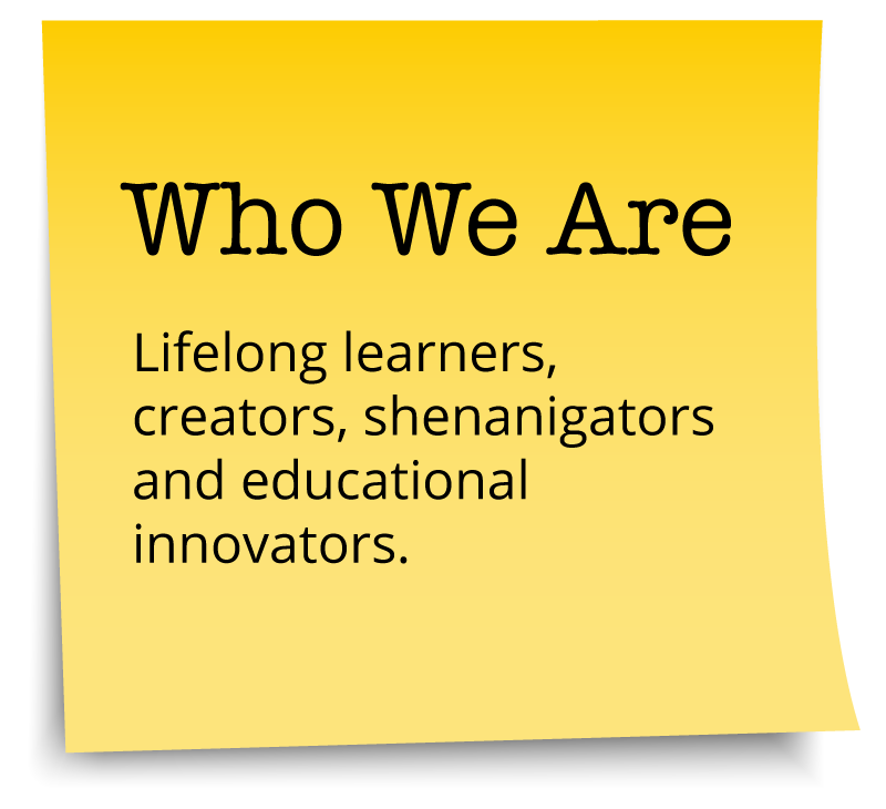 Who We Are - Lifelong learners, creators, shenanigators and educational innovators.