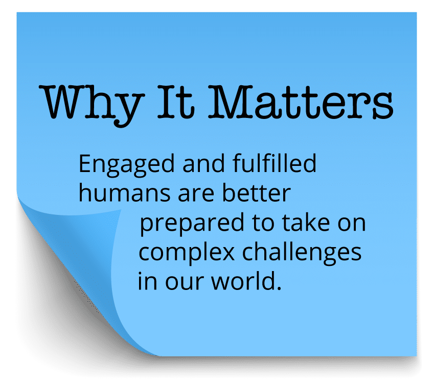 Why It Matters - Engaged and fulfilled humans are better prepared to take on complex challenges in our world.